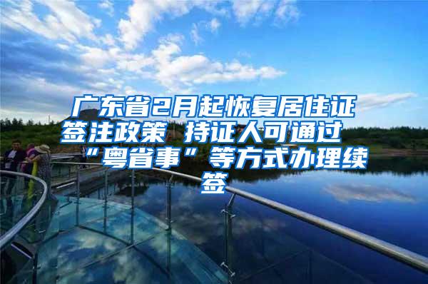 广东省2月起恢复居住证签注政策 持证人可通过“粤省事”等方式办理续签