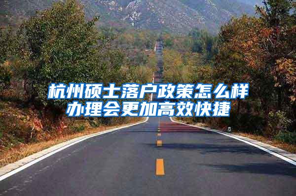 杭州硕士落户政策怎么样办理会更加高效快捷