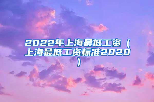 2022年上海最低工资（上海最低工资标准2020）