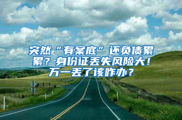 突然“有案底”还负债累累？身份证丢失风险大！万一丢了该咋办？