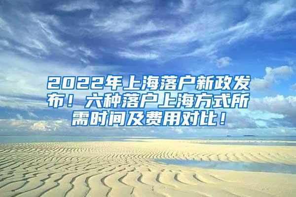 2022年上海落户新政发布！六种落户上海方式所需时间及费用对比！