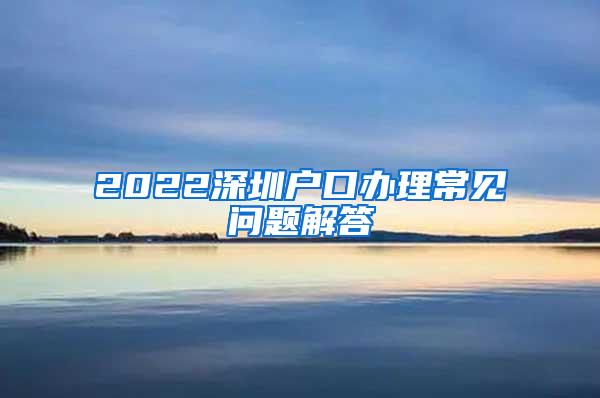 2022深圳户口办理常见问题解答
