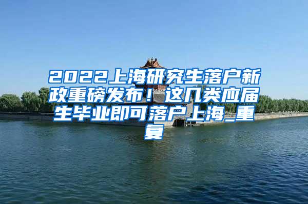 2022上海研究生落户新政重磅发布！这几类应届生毕业即可落户上海_重复
