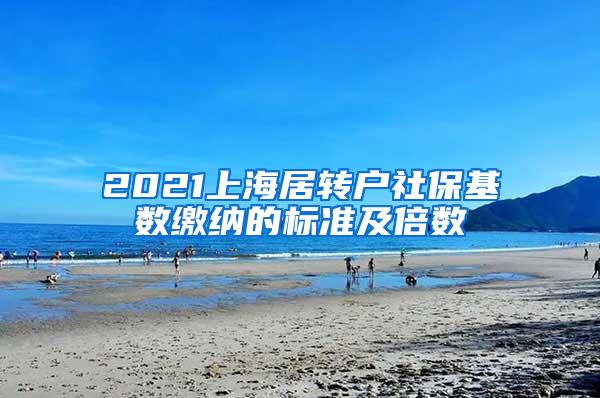 2021上海居转户社保基数缴纳的标准及倍数