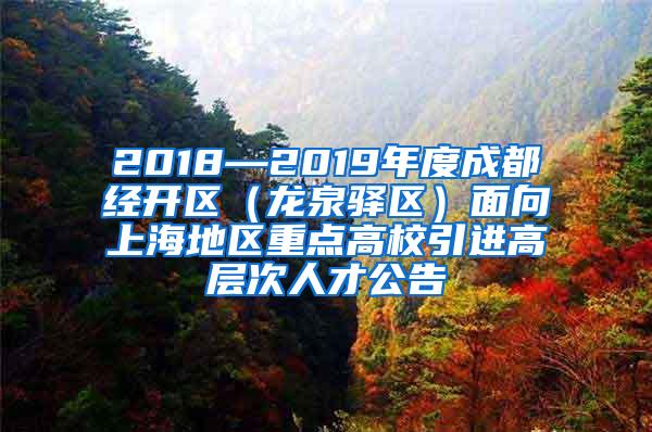 2018—2019年度成都经开区（龙泉驿区）面向上海地区重点高校引进高层次人才公告