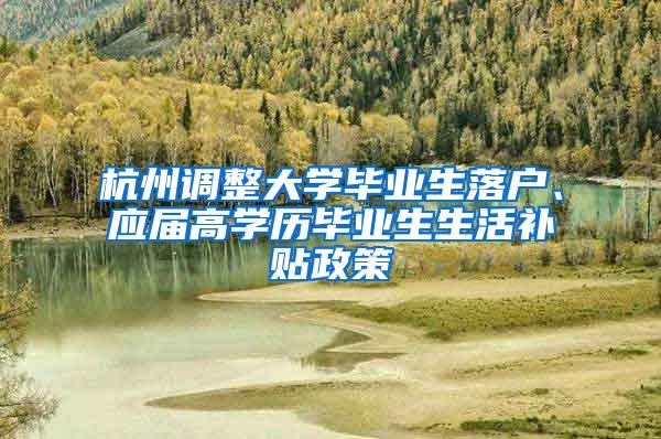 杭州调整大学毕业生落户、应届高学历毕业生生活补贴政策