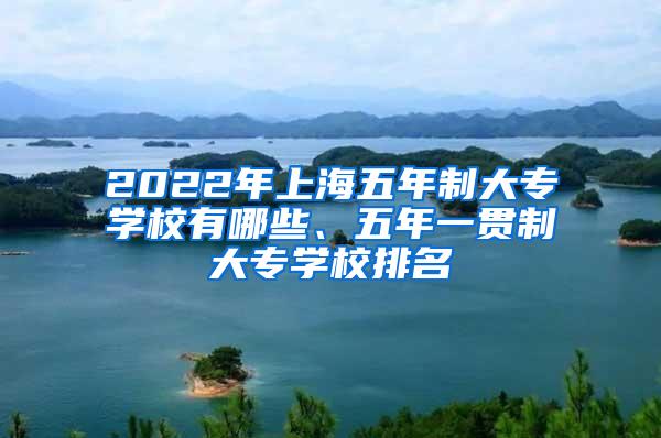 2022年上海五年制大专学校有哪些、五年一贯制大专学校排名