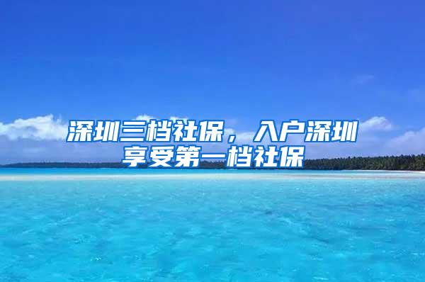 深圳三档社保，入户深圳享受第一档社保