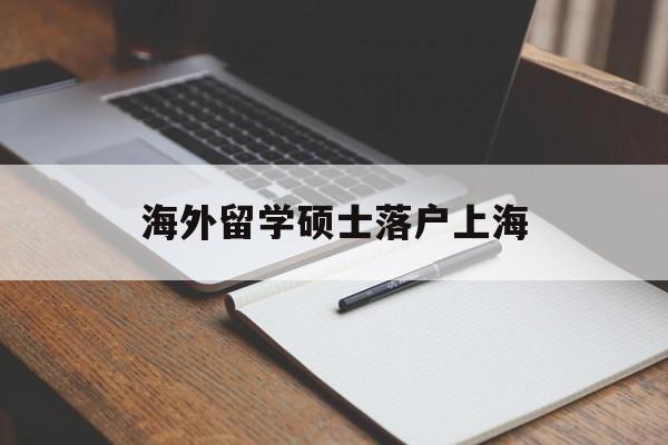 海外留学硕士落户上海(海外留学硕士落户上海要求) 留学生入户深圳