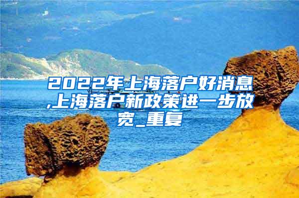 2022年上海落户好消息,上海落户新政策进一步放宽_重复