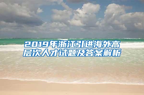 2019年浙江引进海外高层次人才试题及答案解析