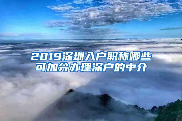 2019深圳入户职称哪些可加分办理深户的中介