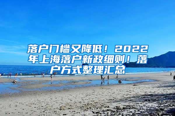 落户门槛又降低！2022年上海落户新政细则！落户方式整理汇总