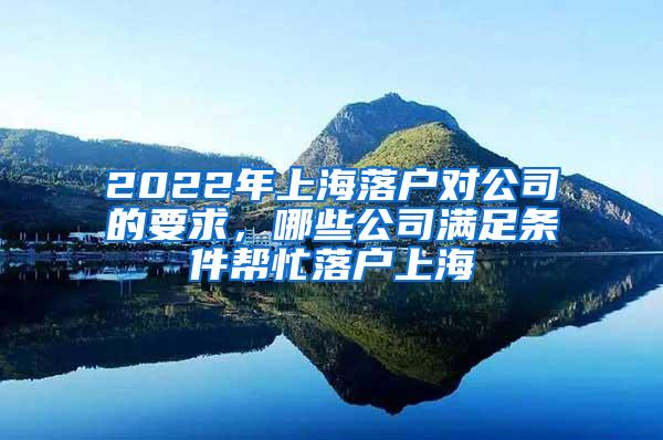 2022年上海落户对公司的要求，哪些公司满足条件帮忙落户上海