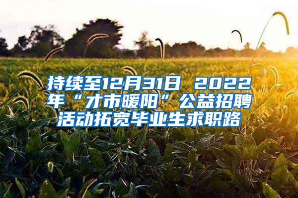 持续至12月31日 2022年“才市暖阳”公益招聘活动拓宽毕业生求职路