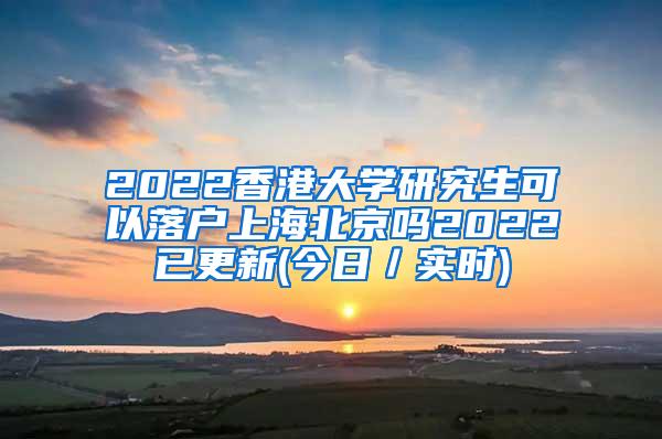 2022香港大学研究生可以落户上海北京吗2022已更新(今日／实时)
