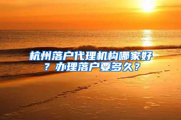 杭州落户代理机构哪家好？办理落户要多久？