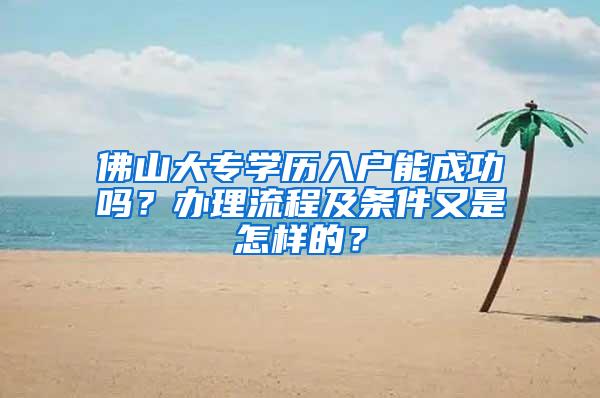 佛山大专学历入户能成功吗？办理流程及条件又是怎样的？