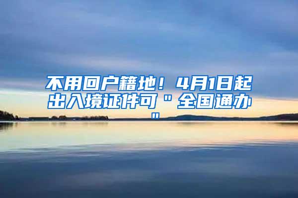 不用回户籍地！4月1日起出入境证件可＂全国通办＂