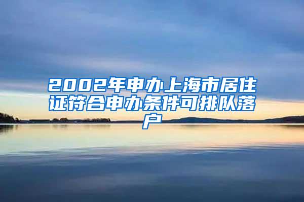 2002年申办上海市居住证符合申办条件可排队落户