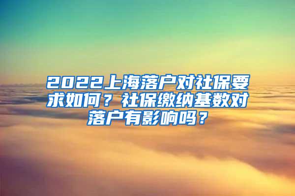 2022上海落户对社保要求如何？社保缴纳基数对落户有影响吗？
