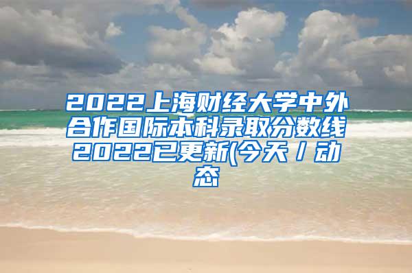 2022上海财经大学中外合作国际本科录取分数线2022已更新(今天／动态