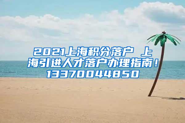 2021上海积分落户 上海引进人才落户办理指南！13370044850