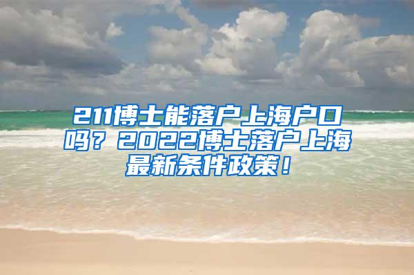 211博士能落户上海户口吗？2022博士落户上海最新条件政策！