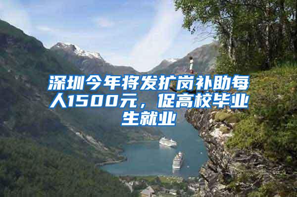 深圳今年将发扩岗补助每人1500元，促高校毕业生就业