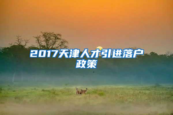 2017天津人才引进落户政策