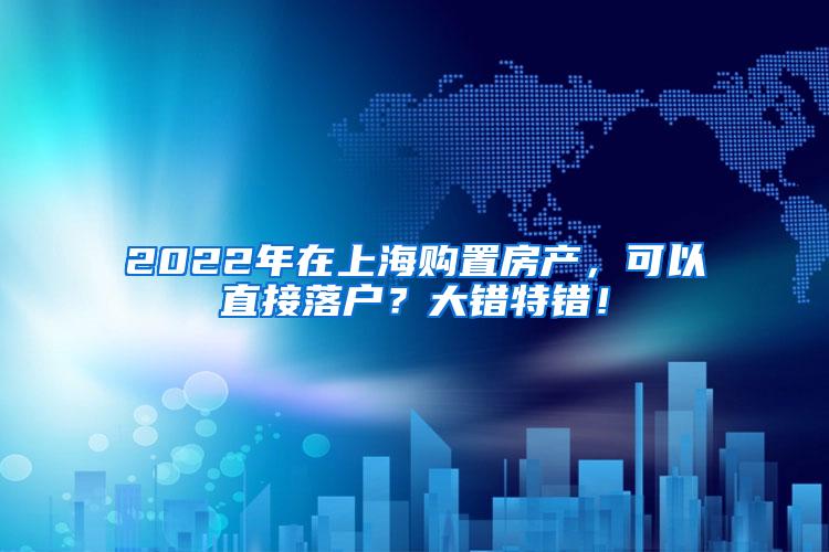 2022年在上海购置房产，可以直接落户？大错特错！