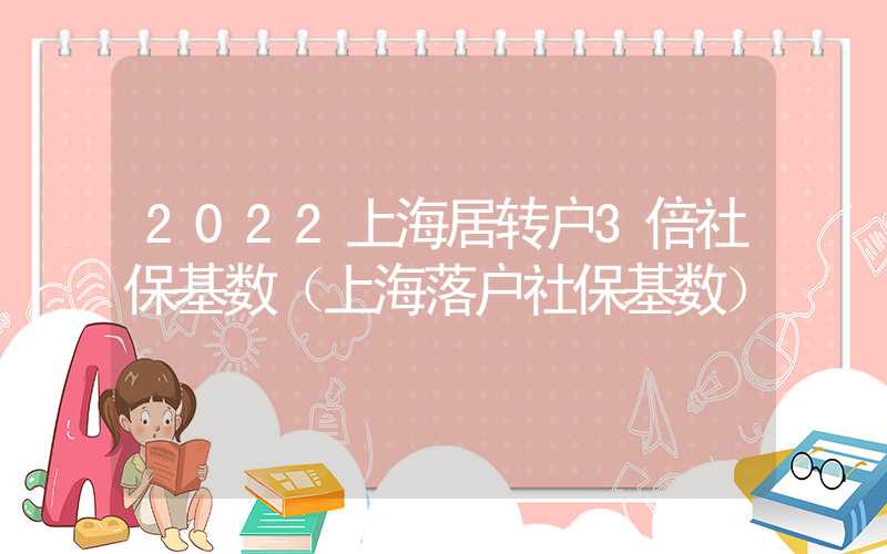 2022上海居转户3倍社保基数（上海落户社保基数）