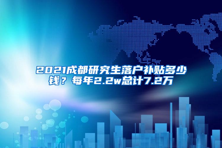 2021成都研究生落户补贴多少钱？每年2.2w总计7.2万