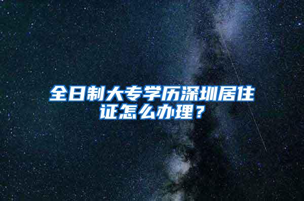 全日制大专学历深圳居住证怎么办理？