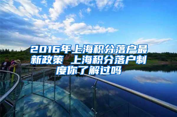 2016年上海积分落户最新政策 上海积分落户制度你了解过吗