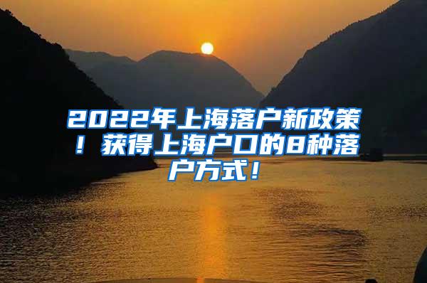 2022年上海落户新政策！获得上海户口的8种落户方式！