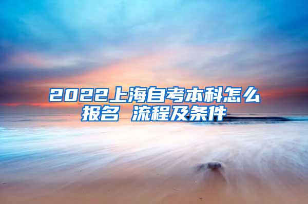 2022上海自考本科怎么报名 流程及条件