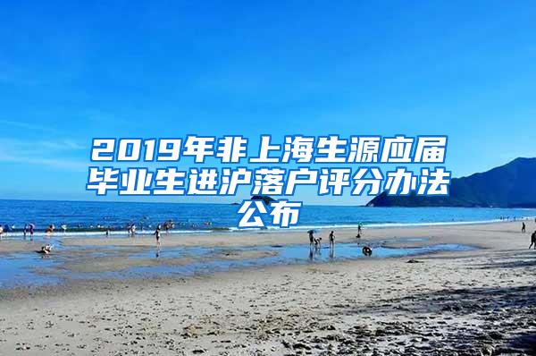 2019年非上海生源应届毕业生进沪落户评分办法公布