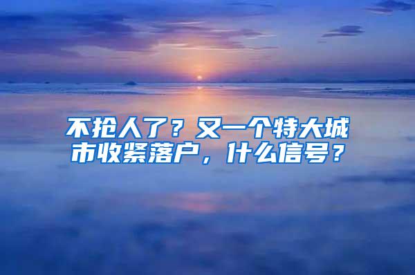 不抢人了？又一个特大城市收紧落户，什么信号？