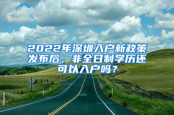 2022年深圳入户新政策发布后，非全日制学历还可以入户吗？