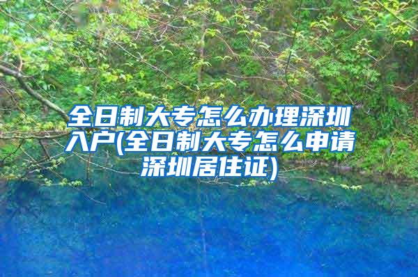 全日制大专怎么办理深圳入户(全日制大专怎么申请深圳居住证)