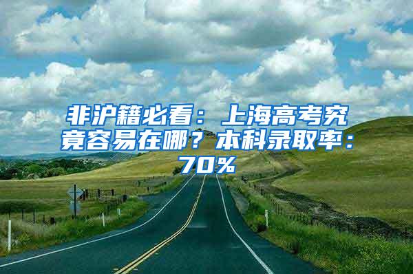 非沪籍必看：上海高考究竟容易在哪？本科录取率：70%