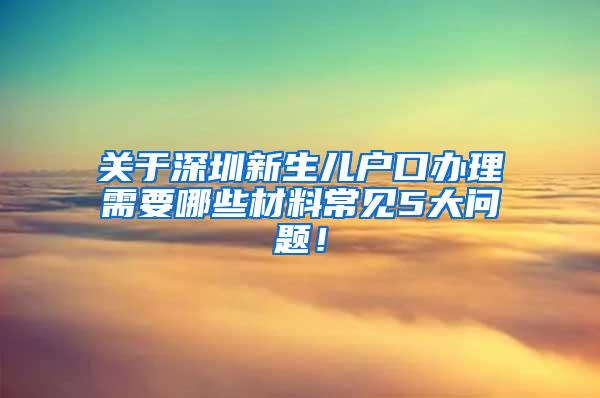 关于深圳新生儿户口办理需要哪些材料常见5大问题！