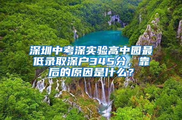 深圳中考深实验高中园最低录取深户345分，靠后的原因是什么？