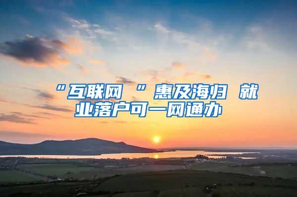 “互联网 ”惠及海归 就业落户可一网通办