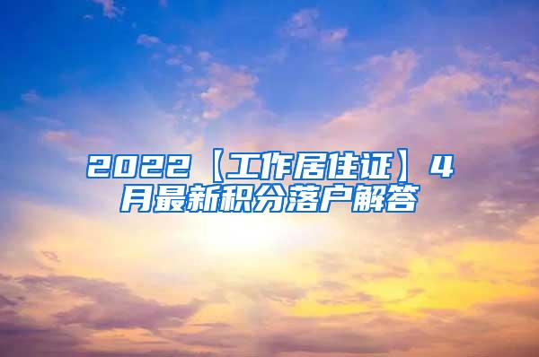 2022【工作居住证】4月最新积分落户解答