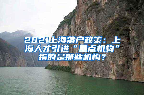 2021上海落户政策：上海人才引进“重点机构”指的是那些机构？