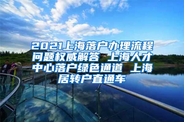 2021上海落户办理流程问题权威解答 上海人才中心落户绿色通道 上海居转户直通车