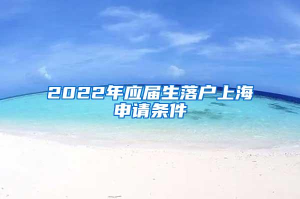 2022年应届生落户上海申请条件