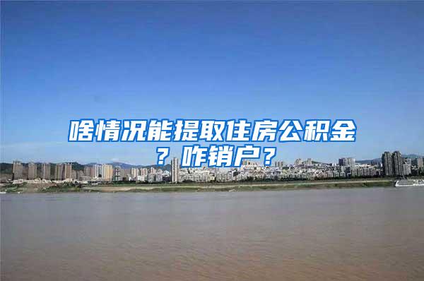 啥情况能提取住房公积金？咋销户？